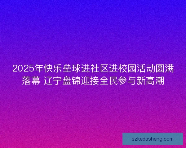 2025年快乐垒球进社区进校园活动圆满落幕 辽宁盘锦迎接全民参与新高潮