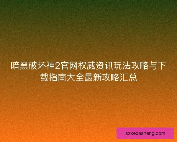 暗黑破坏神2官网权威资讯玩法攻略与下载指南大全最新攻略汇总